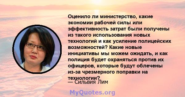 Оценило ли министерство, какие экономии рабочей силы или эффективность затрат были получены из такого использования новых технологий и как усиление полицейских возможностей? Какие новые инициативы мы можем ожидать, и