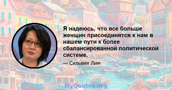 Я надеюсь, что все больше женщин присоединятся к нам в нашем пути к более сбалансированной политической системе.