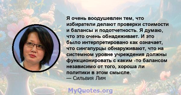 Я очень воодушевлен тем, что избиратели делают проверки стоимости и балансы и подотчетность. Я думаю, что это очень обнадеживает. И это было интерпретировано как означает, что сингапурцы обнаруживают, что на системном