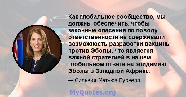 Как глобальное сообщество, мы должны обеспечить, чтобы законные опасения по поводу ответственности не сдерживали возможность разработки вакцины против Эболы, что является важной стратегией в нашем глобальном ответе на