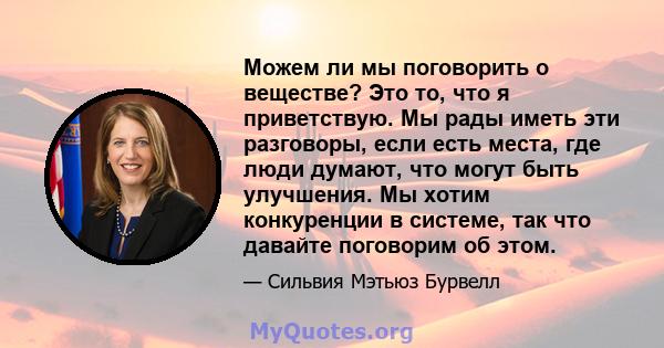 Можем ли мы поговорить о веществе? Это то, что я приветствую. Мы рады иметь эти разговоры, если есть места, где люди думают, что могут быть улучшения. Мы хотим конкуренции в системе, так что давайте поговорим об этом.