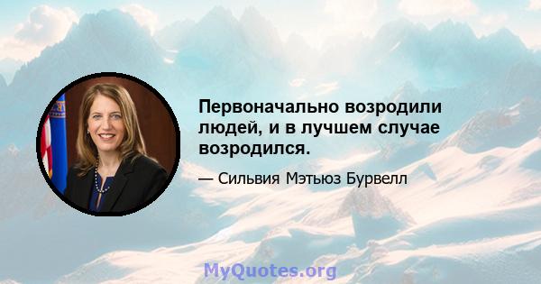 Первоначально возродили людей, и в лучшем случае возродился.