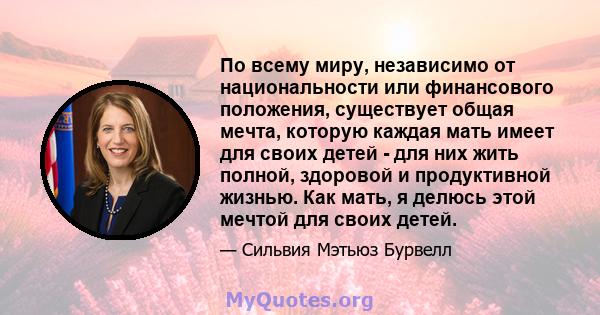 По всему миру, независимо от национальности или финансового положения, существует общая мечта, которую каждая мать имеет для своих детей - для них жить полной, здоровой и продуктивной жизнью. Как мать, я делюсь этой