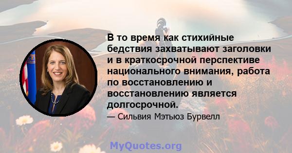 В то время как стихийные бедствия захватывают заголовки и в краткосрочной перспективе национального внимания, работа по восстановлению и восстановлению является долгосрочной.