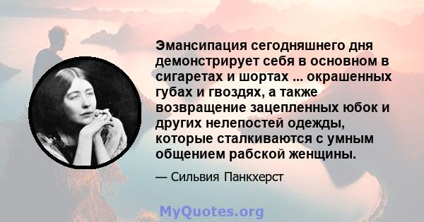 Эмансипация сегодняшнего дня демонстрирует себя в основном в сигаретах и ​​шортах ... окрашенных губах и гвоздях, а также возвращение зацепленных юбок и других нелепостей одежды, которые сталкиваются с умным общением