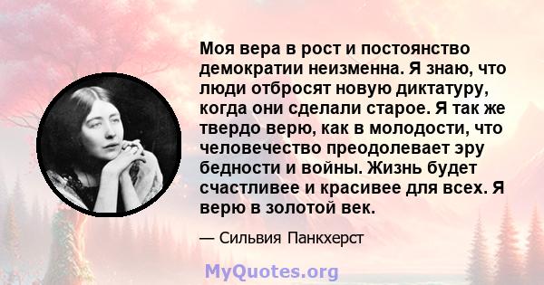 Моя вера в рост и постоянство демократии неизменна. Я знаю, что люди отбросят новую диктатуру, когда они сделали старое. Я так же твердо верю, как в молодости, что человечество преодолевает эру бедности и войны. Жизнь