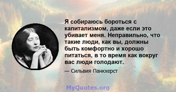 Я собираюсь бороться с капитализмом, даже если это убивает меня. Неправильно, что такие люди, как вы, должны быть комфортно и хорошо питаться, в то время как вокруг вас люди голодают.