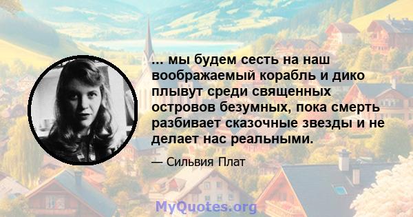 ... мы будем сесть на наш воображаемый корабль и дико плывут среди священных островов безумных, пока смерть разбивает сказочные звезды и не делает нас реальными.