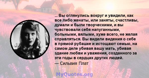 ... Вы оглянулись вокруг и увидели, как все либо женаты, или заняты, счастливы, думали и были творческими, и вы чувствовали себя напуганными, больными, вялыми, хуже всего, не желая справляться. Вы видели видения о себе