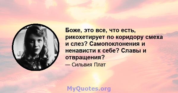 Боже, это все, что есть, рикохетирует по коридору смеха и слез? Самопоклонения и ненависти к себе? Славы и отвращения?