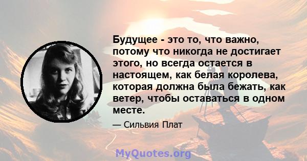 Будущее - это то, что важно, потому что никогда не достигает этого, но всегда остается в настоящем, как белая королева, которая должна была бежать, как ветер, чтобы оставаться в одном месте.