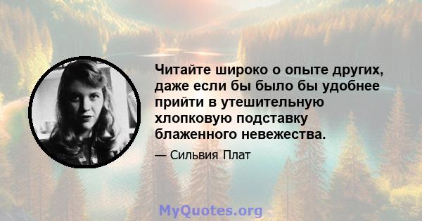 Читайте широко о опыте других, даже если бы было бы удобнее прийти в утешительную хлопковую подставку блаженного невежества.