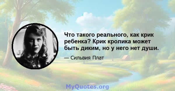 Что такого реального, как крик ребенка? Крик кролика может быть диким, но у него нет души.