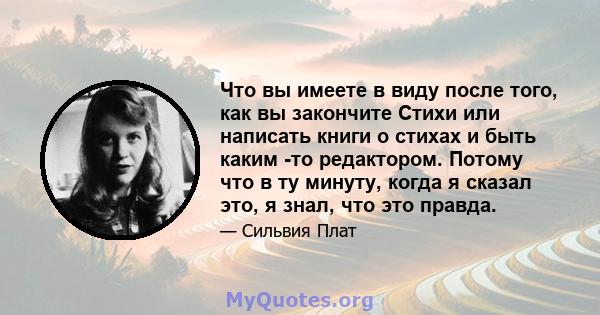 Что вы имеете в виду после того, как вы закончите Стихи или написать книги о стихах и быть каким -то редактором. Потому что в ту минуту, когда я сказал это, я знал, что это правда.