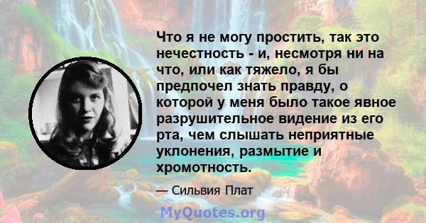 Что я не могу простить, так это нечестность - и, несмотря ни на что, или как тяжело, я бы предпочел знать правду, о которой у меня было такое явное разрушительное видение из его рта, чем слышать неприятные уклонения,