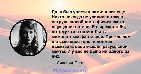 Да, я был увлечен вами: я все еще. Никто никогда не усиливал такую ​​острую способность физического ощущения во мне. Я вырезал тебя, потому что я не мог быть мимолетным фантазией. Прежде чем я отдаю свое тело, я должен