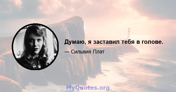 Думаю, я заставил тебя в голове.