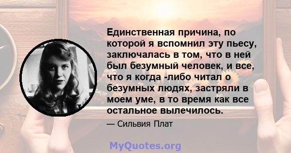 Единственная причина, по которой я вспомнил эту пьесу, заключалась в том, что в ней был безумный человек, и все, что я когда -либо читал о безумных людях, застряли в моем уме, в то время как все остальное вылечилось.