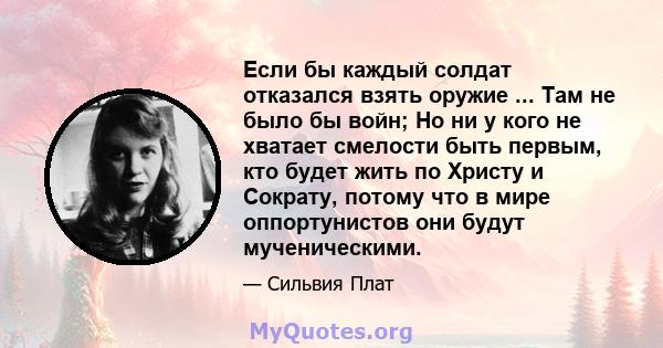 Если бы каждый солдат отказался взять оружие ... Там не было бы войн; Но ни у кого не хватает смелости быть первым, кто будет жить по Христу и Сократу, потому что в мире оппортунистов они будут мученическими.