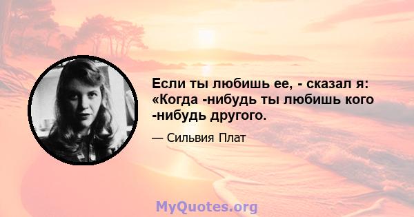 Если ты любишь ее, - сказал я: «Когда -нибудь ты любишь кого -нибудь другого.