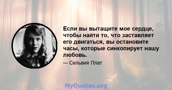 Если вы вытащите мое сердце, чтобы найти то, что заставляет его двигаться, вы остановите часы, которые синкопирует нашу любовь.