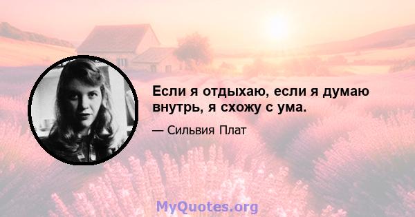 Если я отдыхаю, если я думаю внутрь, я схожу с ума.