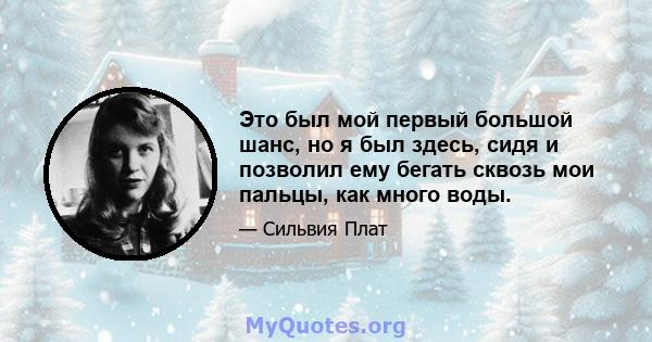 Это был мой первый большой шанс, но я был здесь, сидя и позволил ему бегать сквозь мои пальцы, как много воды.