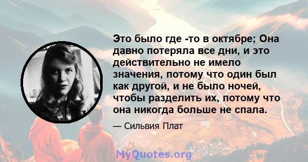 Это было где -то в октябре; Она давно потеряла все дни, и это действительно не имело значения, потому что один был как другой, и не было ночей, чтобы разделить их, потому что она никогда больше не спала.