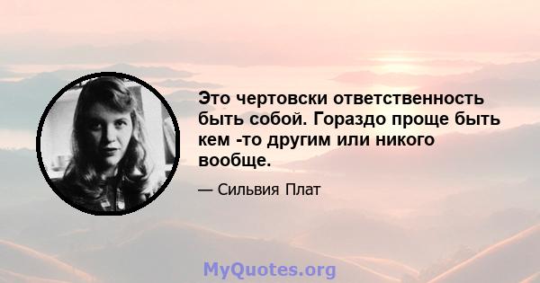 Это чертовски ответственность быть собой. Гораздо проще быть кем -то другим или никого вообще.