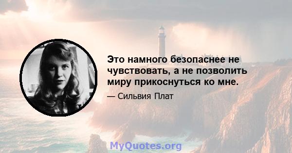 Это намного безопаснее не чувствовать, а не позволить миру прикоснуться ко мне.