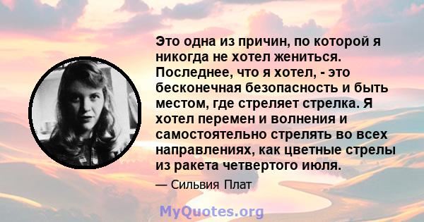 Это одна из причин, по которой я никогда не хотел жениться. Последнее, что я хотел, - это бесконечная безопасность и быть местом, где стреляет стрелка. Я хотел перемен и волнения и самостоятельно стрелять во всех