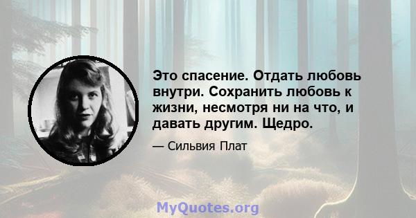 Это спасение. Отдать любовь внутри. Сохранить любовь к жизни, несмотря ни на что, и давать другим. Щедро.