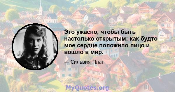 Это ужасно, чтобы быть настолько открытым: как будто мое сердце положило лицо и вошло в мир.