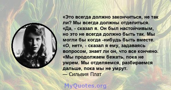 «Это всегда должно закончиться, не так ли? Мы всегда должны отделиться. «Да, - сказал я. Он был настойчивым, но это не всегда должно быть так. Мы могли бы когда -нибудь быть вместе. «О, нет», - сказал я ему, задаваясь