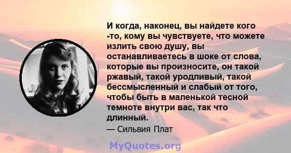 И когда, наконец, вы найдете кого -то, кому вы чувствуете, что можете излить свою душу, вы останавливаетесь в шоке от слова, которые вы произносите, он такой ржавый, такой уродливый, такой бессмысленный и слабый от