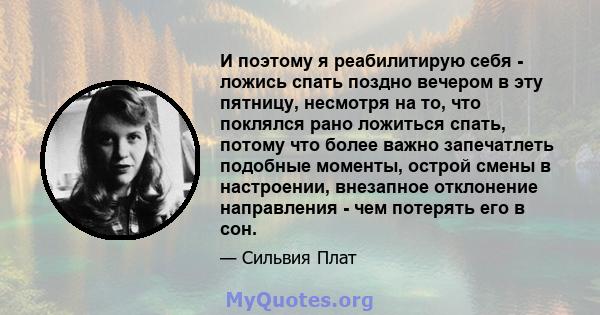 И поэтому я реабилитирую себя - ложись спать поздно вечером в эту пятницу, несмотря на то, что поклялся рано ложиться спать, потому что более важно запечатлеть подобные моменты, острой смены в настроении, внезапное