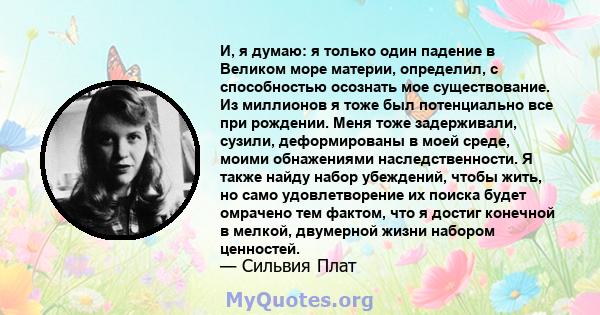 И, я думаю: я только один падение в Великом море материи, определил, с способностью осознать мое существование. Из миллионов я тоже был потенциально все при рождении. Меня тоже задерживали, сузили, деформированы в моей