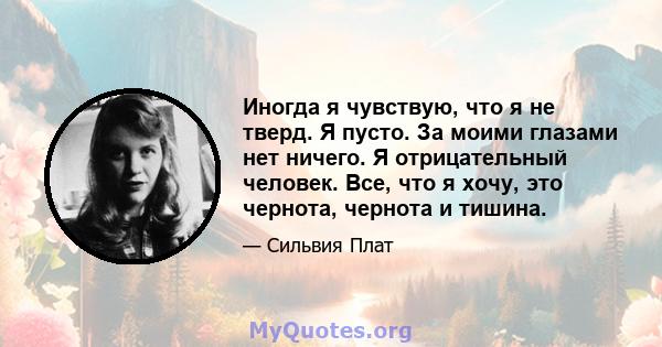 Иногда я чувствую, что я не тверд. Я пусто. За моими глазами нет ничего. Я отрицательный человек. Все, что я хочу, это чернота, чернота и тишина.