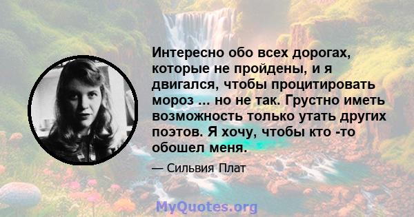 Интересно обо всех дорогах, которые не пройдены, и я двигался, чтобы процитировать мороз ... но не так. Грустно иметь возможность только утать других поэтов. Я хочу, чтобы кто -то обошел меня.