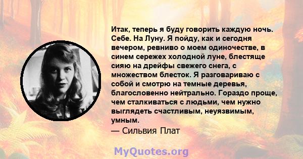 Итак, теперь я буду говорить каждую ночь. Себе. На Луну. Я пойду, как и сегодня вечером, ревниво о моем одиночестве, в синем сережех холодной луне, блестяще сияю на дрейфы свежего снега, с множеством блесток. Я