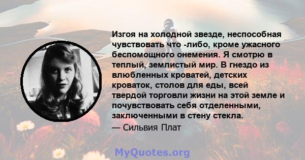 Изгоя на холодной звезде, неспособная чувствовать что -либо, кроме ужасного беспомощного онемения. Я смотрю в теплый, землистый мир. В гнездо из влюбленных кроватей, детских кроваток, столов для еды, всей твердой