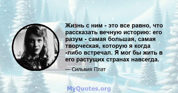 Жизнь с ним - это все равно, что рассказать вечную историю: его разум - самая большая, самая творческая, которую я когда -либо встречал. Я мог бы жить в его растущих странах навсегда.