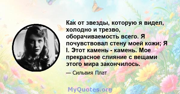 Как от звезды, которую я видел, холодно и трезво, оборачиваемость всего. Я почувствовал стену моей кожи; Я I. Этот камень - камень. Мое прекрасное слияние с вещами этого мира закончилось.