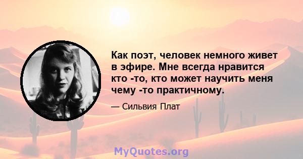 Как поэт, человек немного живет в эфире. Мне всегда нравится кто -то, кто может научить меня чему -то практичному.