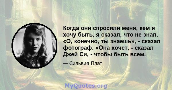 Когда они спросили меня, кем я хочу быть, я сказал, что не знал. «О, конечно, ты знаешь», - сказал фотограф. «Она хочет, - сказал Джей Си, - чтобы быть всем.