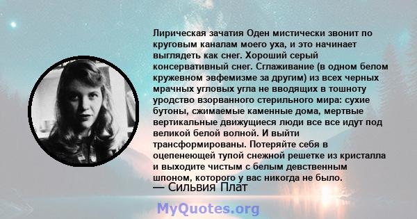 Лирическая зачатия Оден мистически звонит по круговым каналам моего уха, и это начинает выглядеть как снег. Хороший серый консервативный снег. Сглаживание (в одном белом кружевном эвфемизме за другим) из всех черных