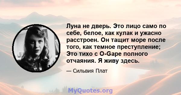 Луна не дверь. Это лицо само по себе, белое, как кулак и ужасно расстроен. Он тащит море после того, как темное преступление; Это тихо с O-Gape полного отчаяния. Я живу здесь.