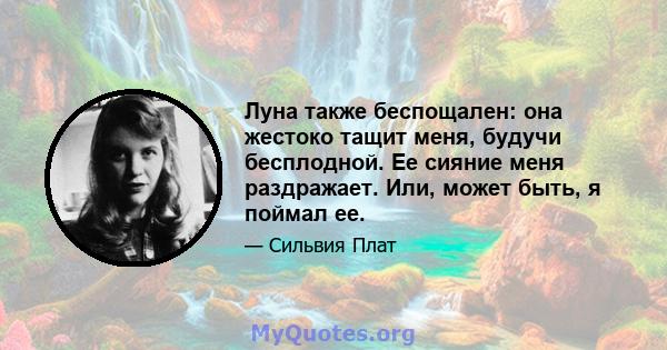 Луна также беспощален: она жестоко тащит меня, будучи бесплодной. Ее сияние меня раздражает. Или, может быть, я поймал ее.