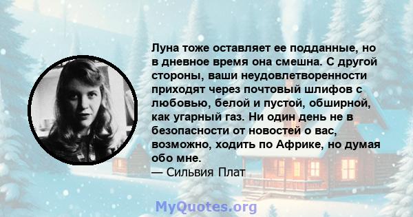 Луна тоже оставляет ее подданные, но в дневное время она смешна. С другой стороны, ваши неудовлетворенности приходят через почтовый шлифов с любовью, белой и пустой, обширной, как угарный газ. Ни один день не в