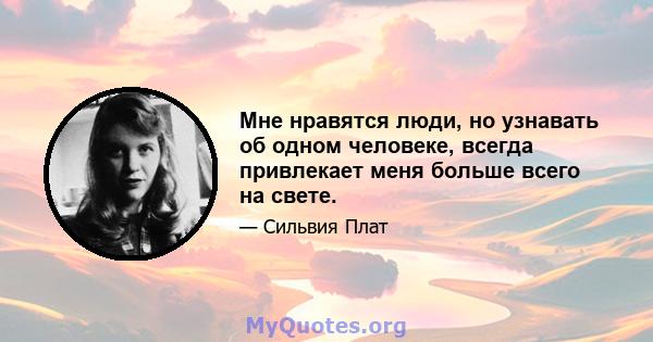 Мне нравятся люди, но узнавать об одном человеке, всегда привлекает меня больше всего на свете.